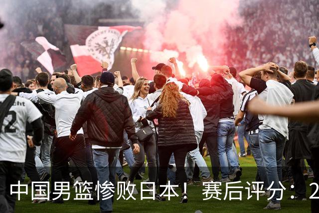 中国男篮惨败日本！赛后评分：2人优秀 4人合格 3人"花样"拉胯